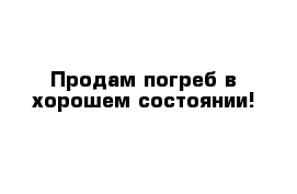 Продам погреб в хорошем состоянии!